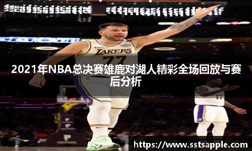 2021年NBA总决赛雄鹿对湖人精彩全场回放与赛后分析